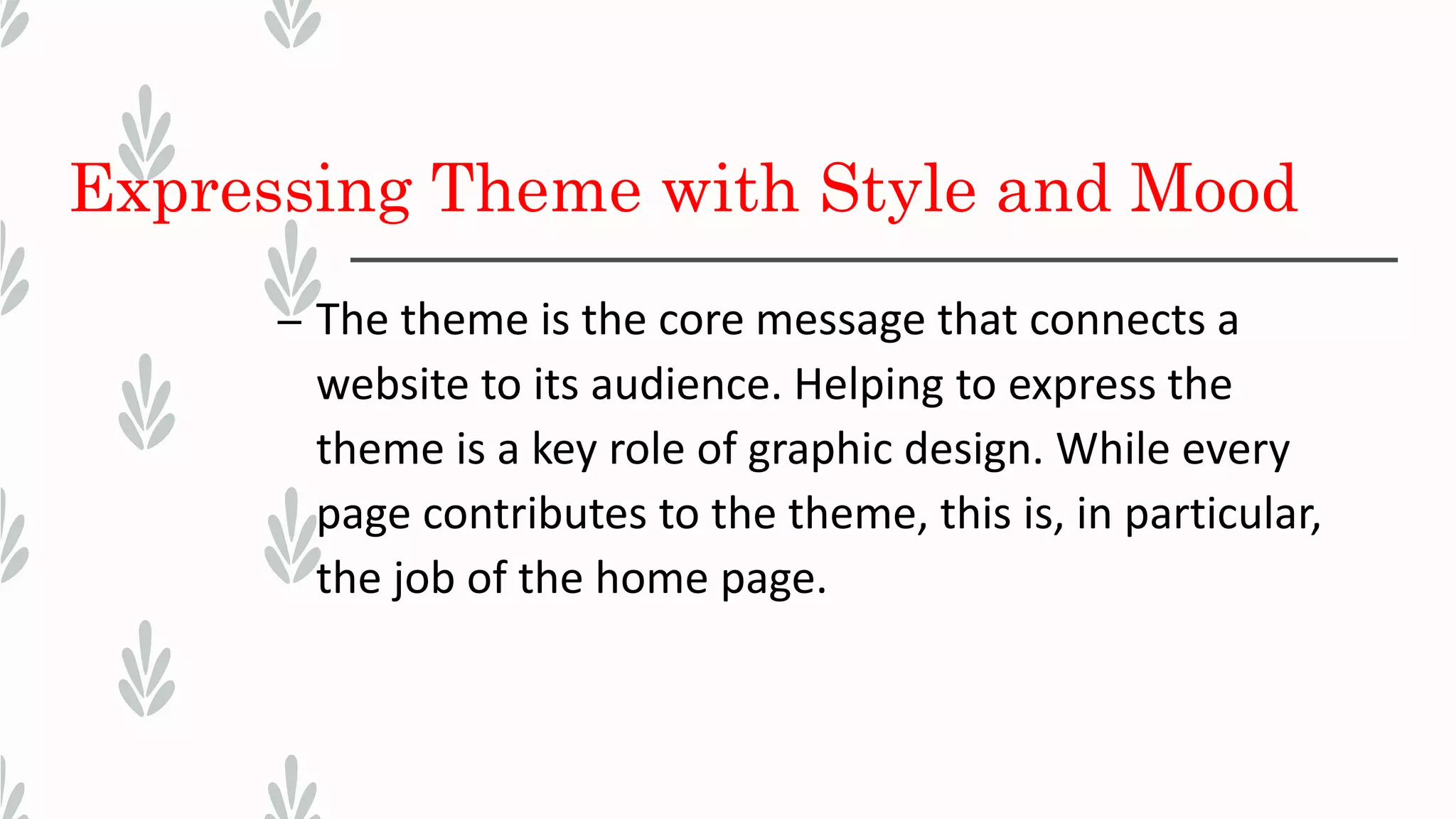 Expressing Theme with Style and Mood
– The theme is the core message that connects a
website to its audience. Helping to express the
theme is a key role of graphic design. While every
page contributes to the theme, this is, in particular,
the job of the home page.
 