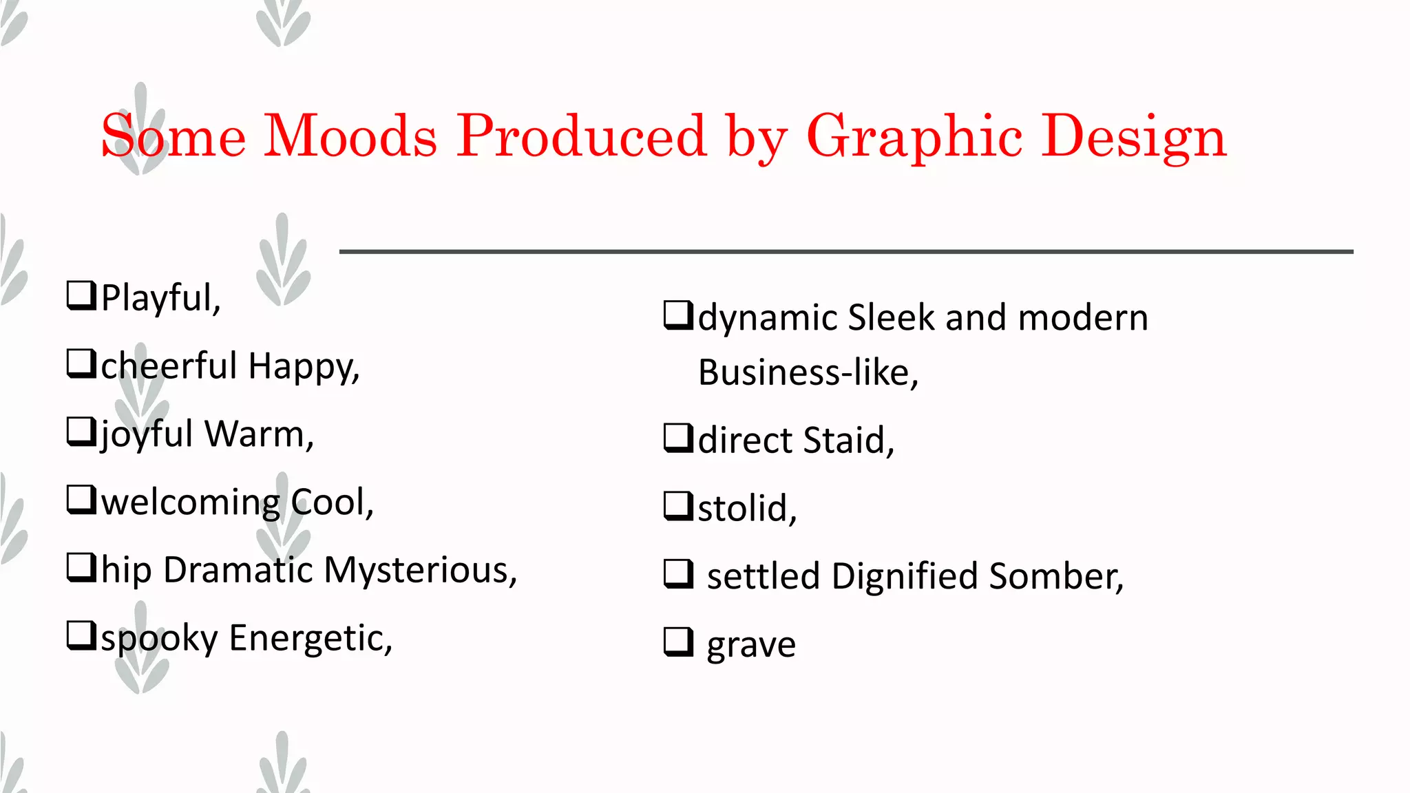 Some Moods Produced by Graphic Design
Playful,
cheerful Happy,
joyful Warm,
welcoming Cool,
hip Dramatic Mysterious,
spooky Energetic,
dynamic Sleek and modern
Business-like,
direct Staid,
stolid,
 settled Dignified Somber,
 grave
 