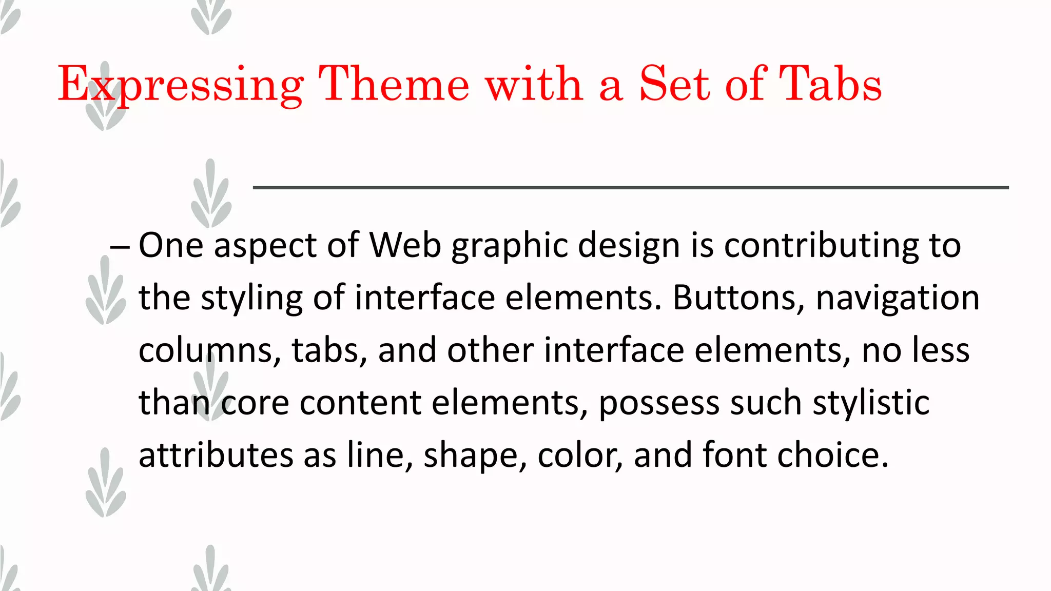 Expressing Theme with a Set of Tabs
– One aspect of Web graphic design is contributing to
the styling of interface elements. Buttons, navigation
columns, tabs, and other interface elements, no less
than core content elements, possess such stylistic
attributes as line, shape, color, and font choice.
 