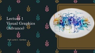 Lecture 1
Visual Graphics
(Advance)
Prof. Lucita C. Gamboa
 