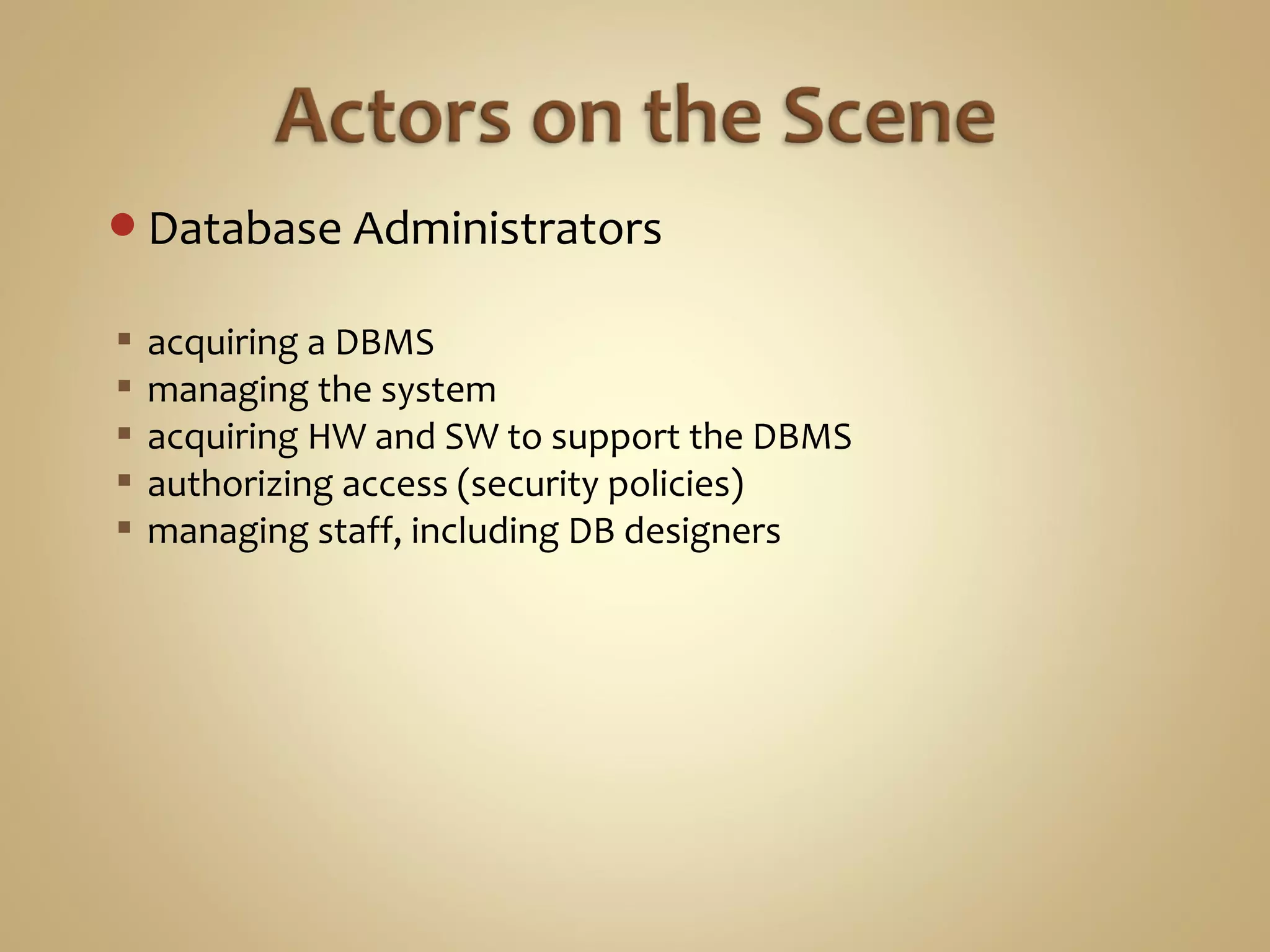 Database Administrators
 acquiring a DBMS
 managing the system
 acquiring HW and SW to support the DBMS
 authorizing access (security policies)
 managing staff, including DB designers
 