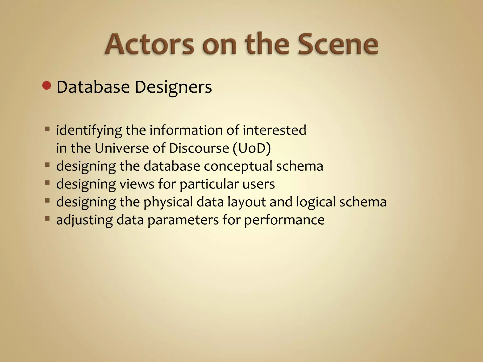 Database Designers
 identifying the information of interested
in the Universe of Discourse (UoD)
 designing the database conceptual schema
 designing views for particular users
 designing the physical data layout and logical schema
 adjusting data parameters for performance
 