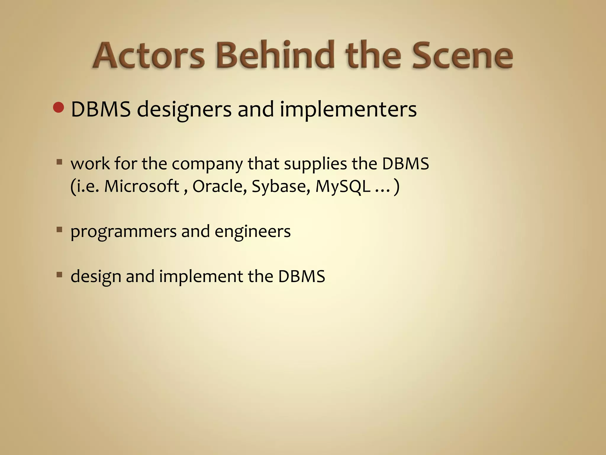 DBMS designers and implementers
 work for the company that supplies the DBMS
(i.e. Microsoft , Oracle, Sybase, MySQL …)
 programmers and engineers
 design and implement the DBMS
 