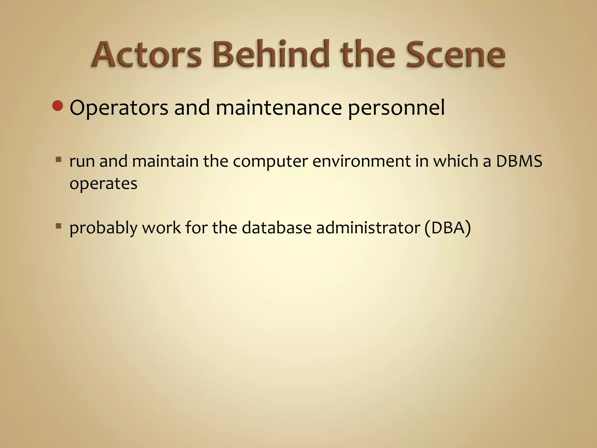 Operators and maintenance personnel
 run and maintain the computer environment in which a DBMS
operates
 probably work for the database administrator (DBA)
 