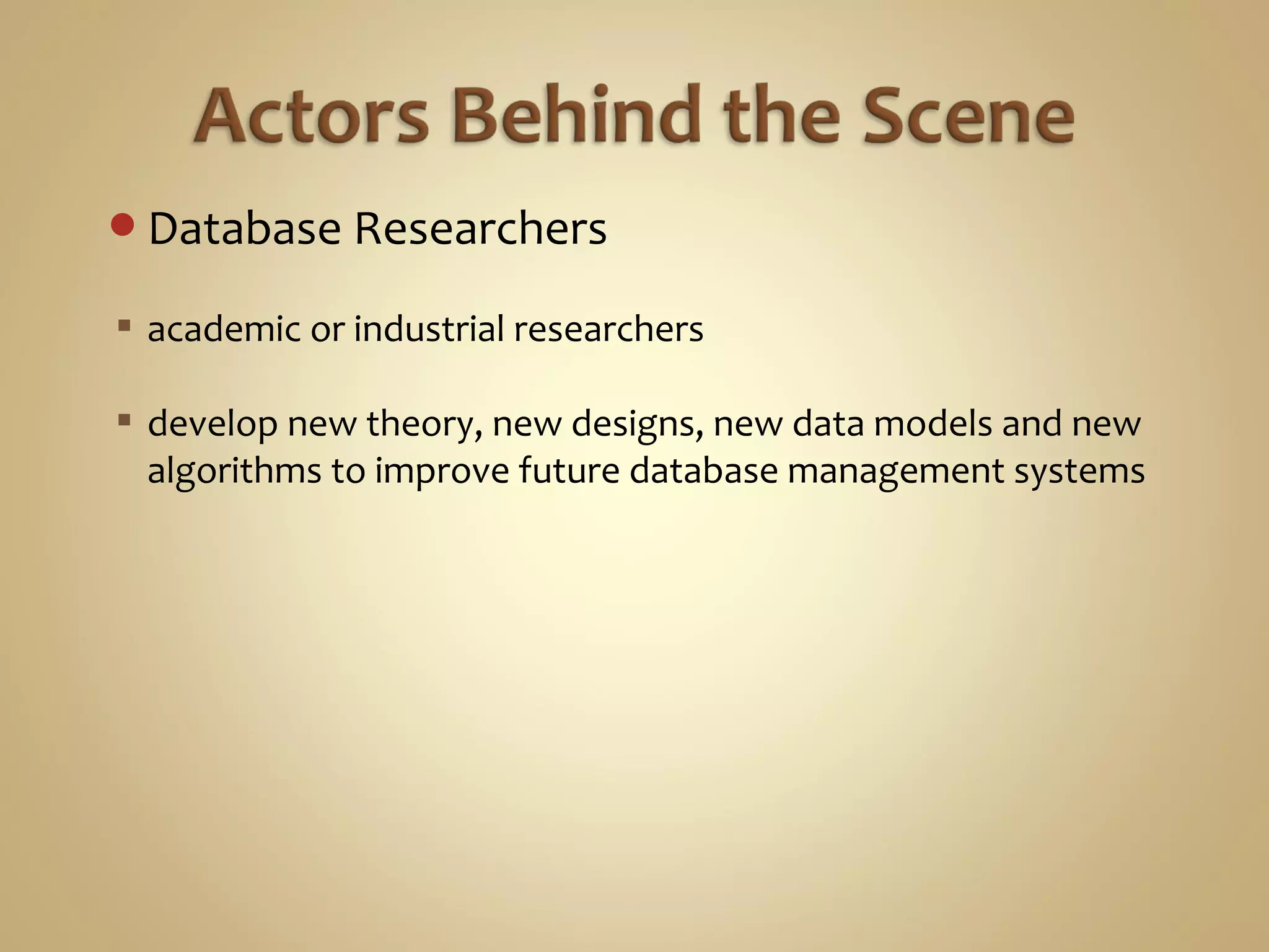 Database Researchers
 academic or industrial researchers
 develop new theory, new designs, new data models and new
algorithms to improve future database management systems
 