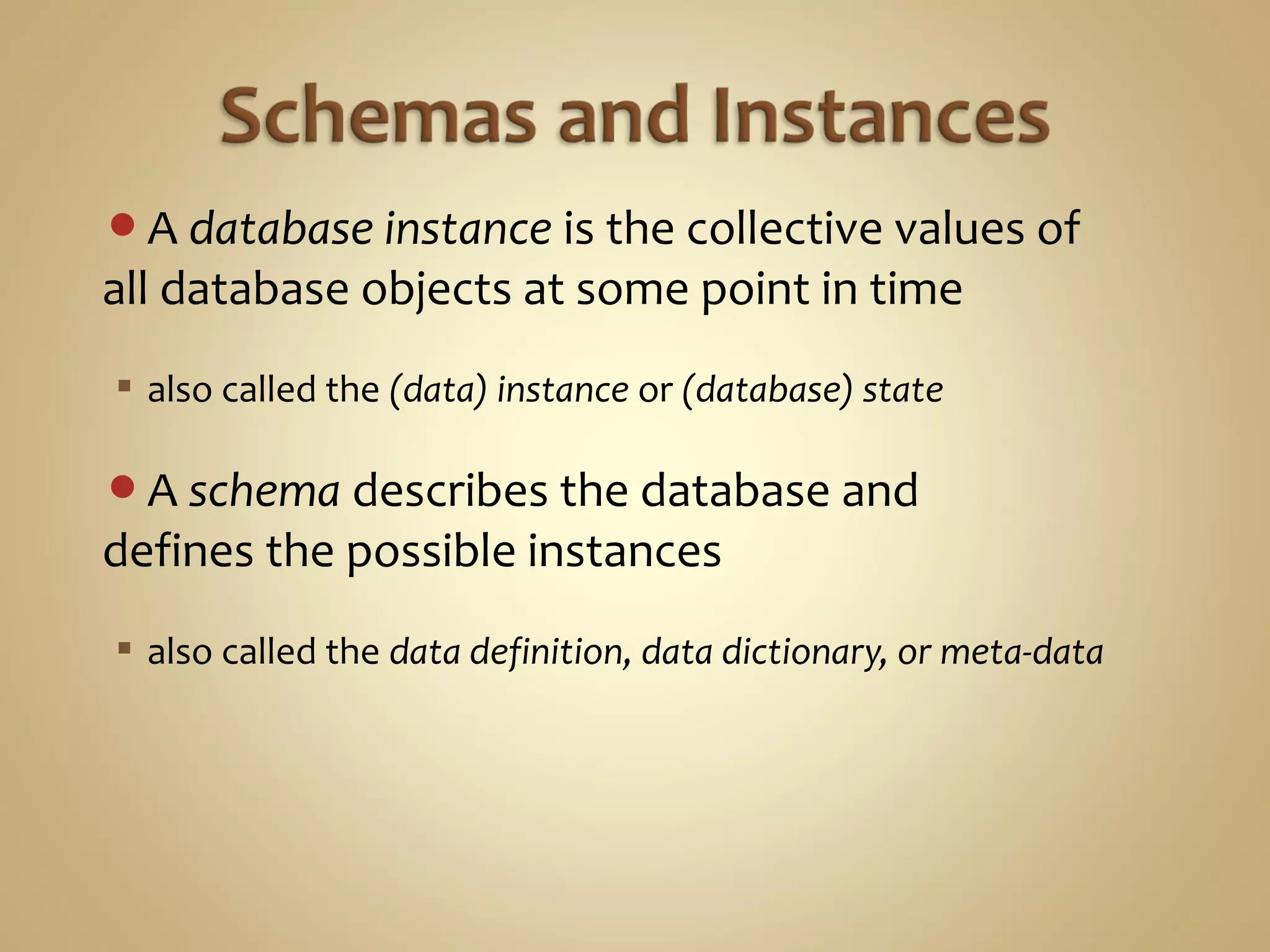 A database instance is the collective values of
all database objects at some point in time
 also called the (data) instance or (database) state
A schema describes the database and
defines the possible instances
 also called the data definition, data dictionary, or meta-data
 