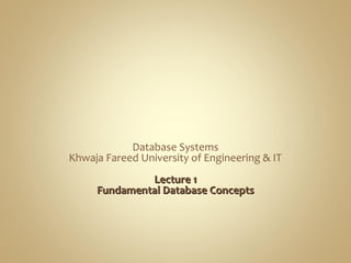 Database Systems
Khwaja Fareed University of Engineering & IT
Lecture 1Lecture 1
Fundamental Database ConceptsFundamental Database Concepts
 