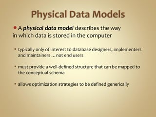 A physical data model describes the way
in which data is stored in the computer
 typically only of interest to database designers, implementers
and maintainers …not end users
 must provide a well-defined structure that can be mapped to
the conceptual schema
 allows optimization strategies to be defined generically
 