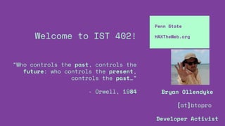 Welcome to IST 402!
“Who controls the past, controls the
future: who controls the present,
controls the past…”
- Orwell, 1984
Penn State
HAXTheWeb.org
Bryan Ollendyke
[at]btopro
Developer Activist
 