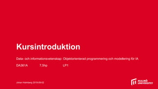 Kursintroduktion
Data- och informationsvetenskap: Objektorienterad programmering och modellering för IA
DA361A 7,5hp LP1
Johan Holmberg 2019-09-02
 