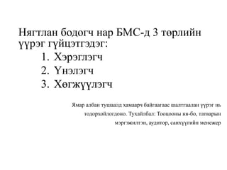 Нягтлан бодогч нар БМС-д 3 төрлийн
үүрэг гүйцэтгэдэг:
1. Хэрэглэгч
2. Үнэлэгч
3. Хөгжүүлэгч
Ямар албан тушаалд хамаарч байгаагаас шалтгаалан үүрэг нь
тодорхойлогдоно. Тухайлбал: Тооцооны ня-бо, татварын
мэргэжилтэн, аудитор, санхүүгийн менежер
 