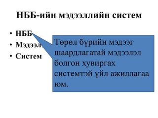 НББ-ийн мэдээллийн систем
• НББ
• Мэдээлэл
• Систем
Төрөл бүрийн мэдээг
шаардлагатай мэдээлэл
болгон хувиргах
системтэй үйл ажиллагаа
юм.
 