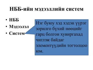 НББ-ийн мэдээллийн систем
• НББ
• Мэдээлэл
• Систем
Нэг буюу хэд хэдэн үүрэг
зорилго бүхий нөөцийг
гарц болгон хувиргахад
чиглэж байдаг
элементүүдийн тогтолцоо
юм.
 