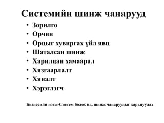 Системийн шинж чанарууд
• Зорилго
• Орчин
• Орцыг хувиргах үйл явц
• Шаталсан шинж
• Харилцан хамаарал
• Хязгаарлалт
• Хяналт
• Хэрэглэгч
Бизнесийн нэгж-Систем болох нь, шинж чанаруудыг харьцуулах
 