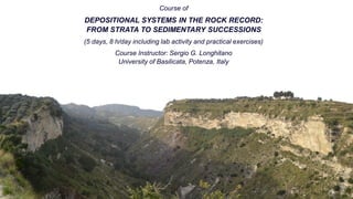 Course of
DEPOSITIONAL SYSTEMS IN THE ROCK RECORD:
FROM STRATA TO SEDIMENTARY SUCCESSIONS
(5 days, 8 h/day including lab activity and practical exercises)
Course Instructor: Sergio G. Longhitano
University of Basilicata, Potenza, Italy
 