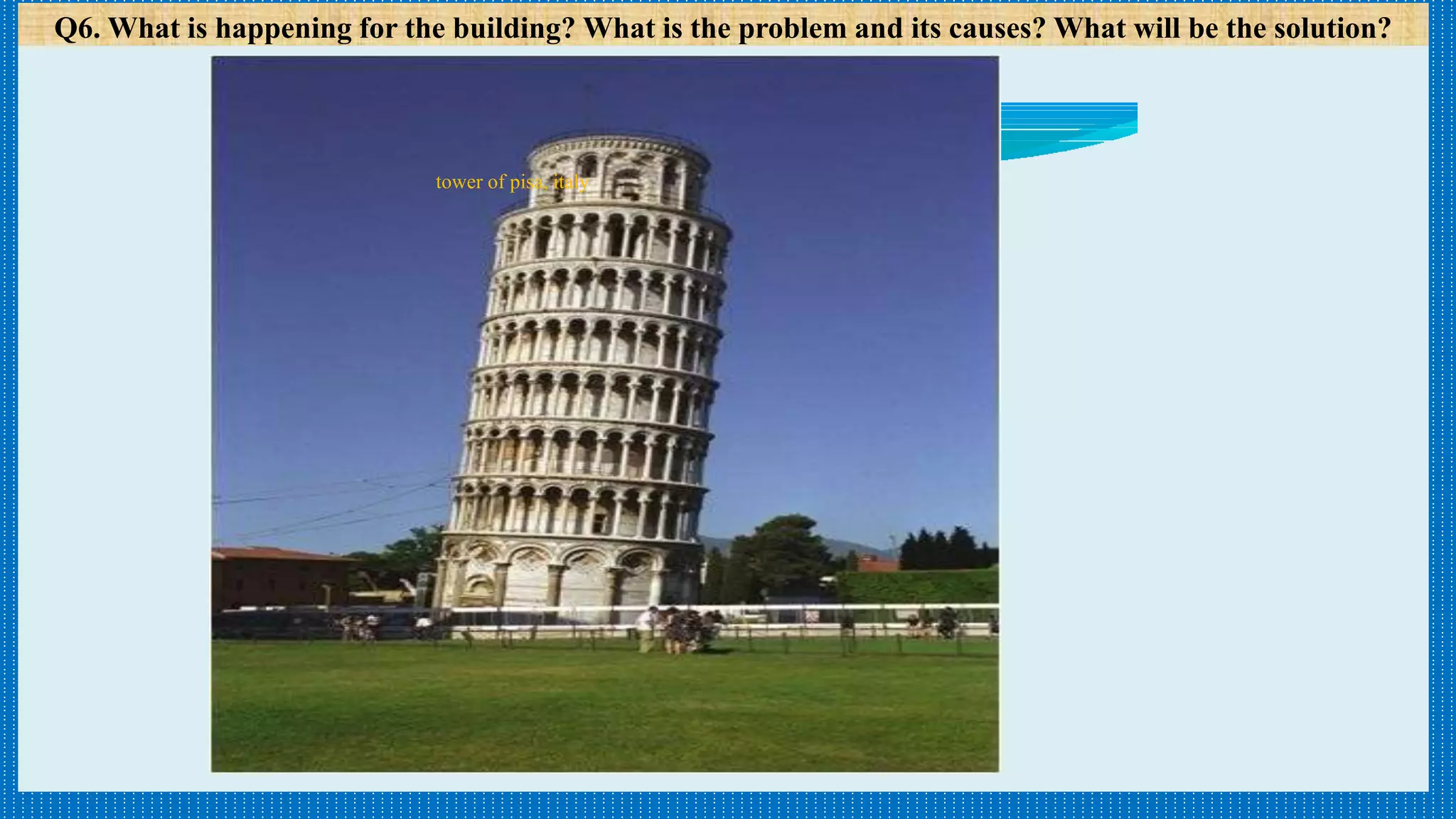 tower of pisa, italy
Q6. What is happening for the building? What is the problem and its causes? What will be the solution?
 