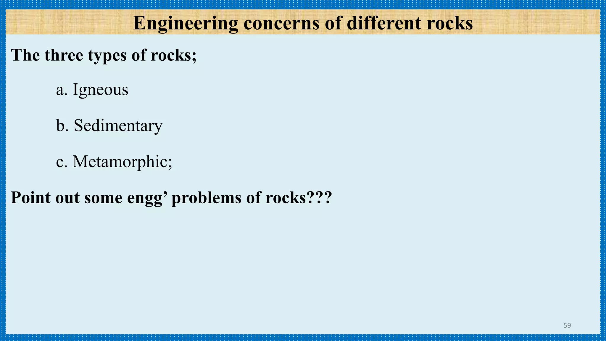 Engineering concerns of different rocks
The three types of rocks;
a. Igneous
b. Sedimentary
c. Metamorphic;
Point out some engg’ problems of rocks???
59
 