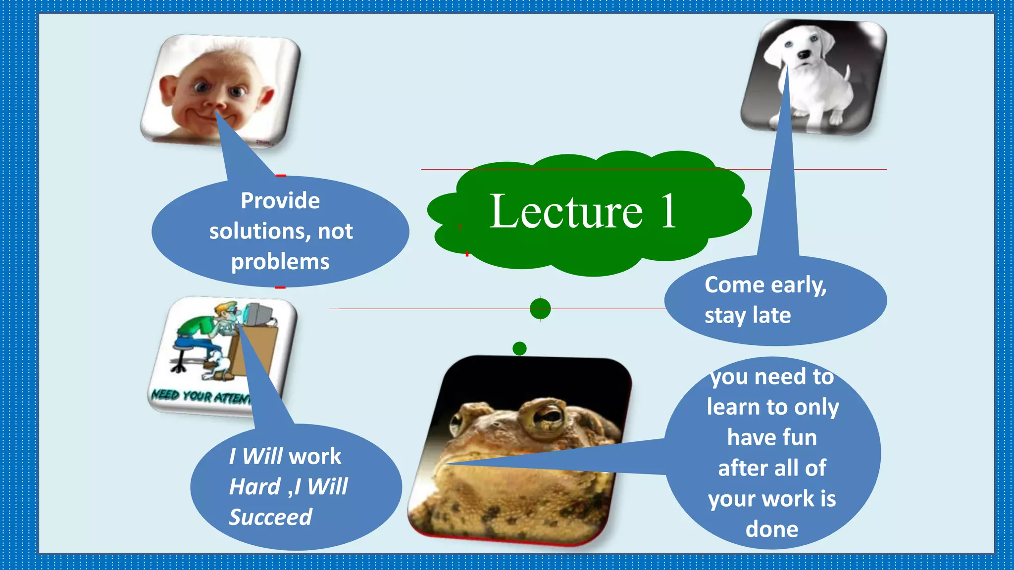 Lecture 1Provide
solutions, not
problems
Come early,
stay late
you need to
learn to only
have fun
after all of
your work is
done
I Will work
Hard ,I Will
Succeed
 