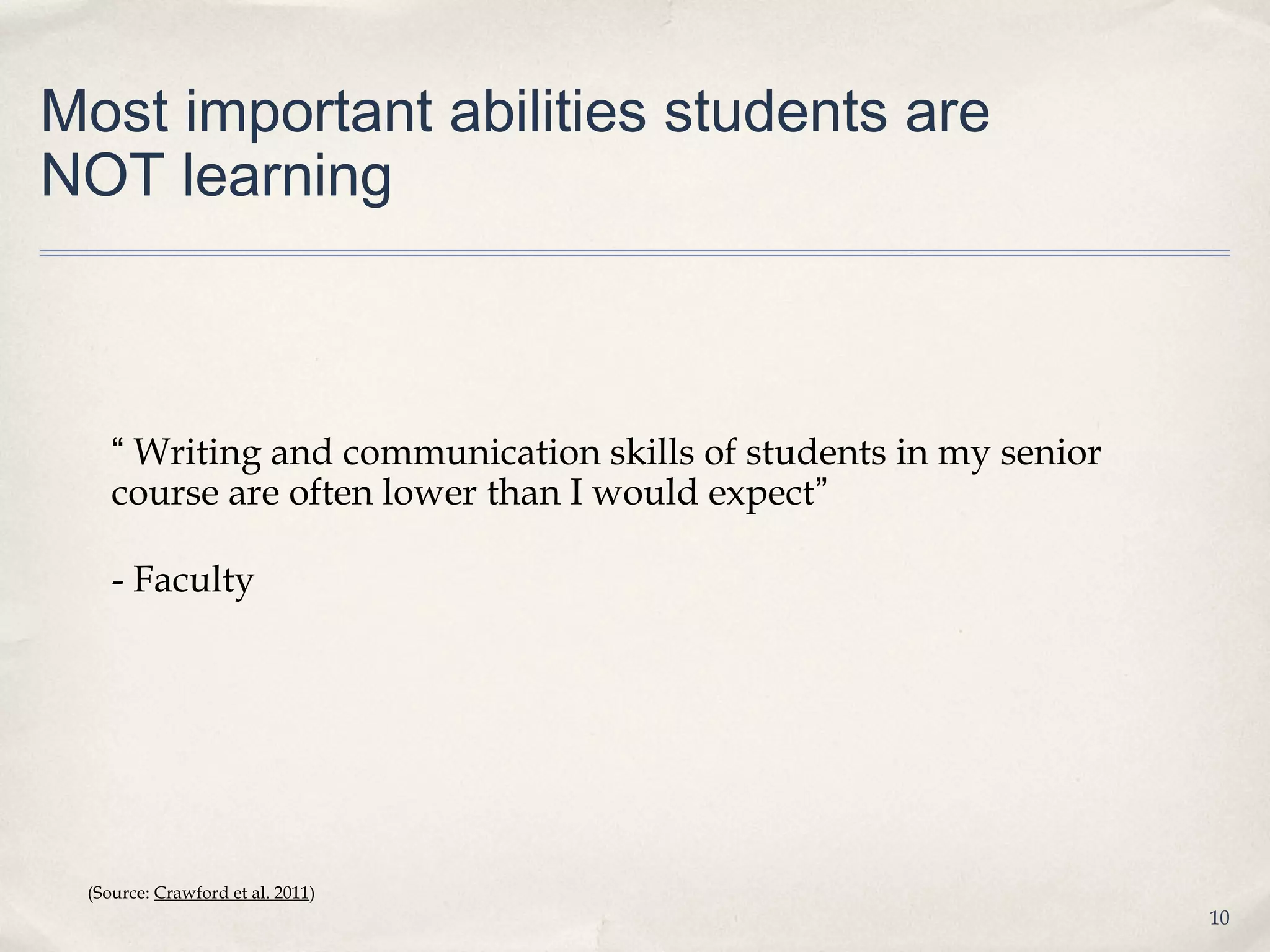 Most important abilities students are
NOT learning



    “ Writing and communication skills of students in my senior
    course are often lower than I would expect”

    - Faculty




 (Source: Crawford et al. 2011)
                                                                  10
 