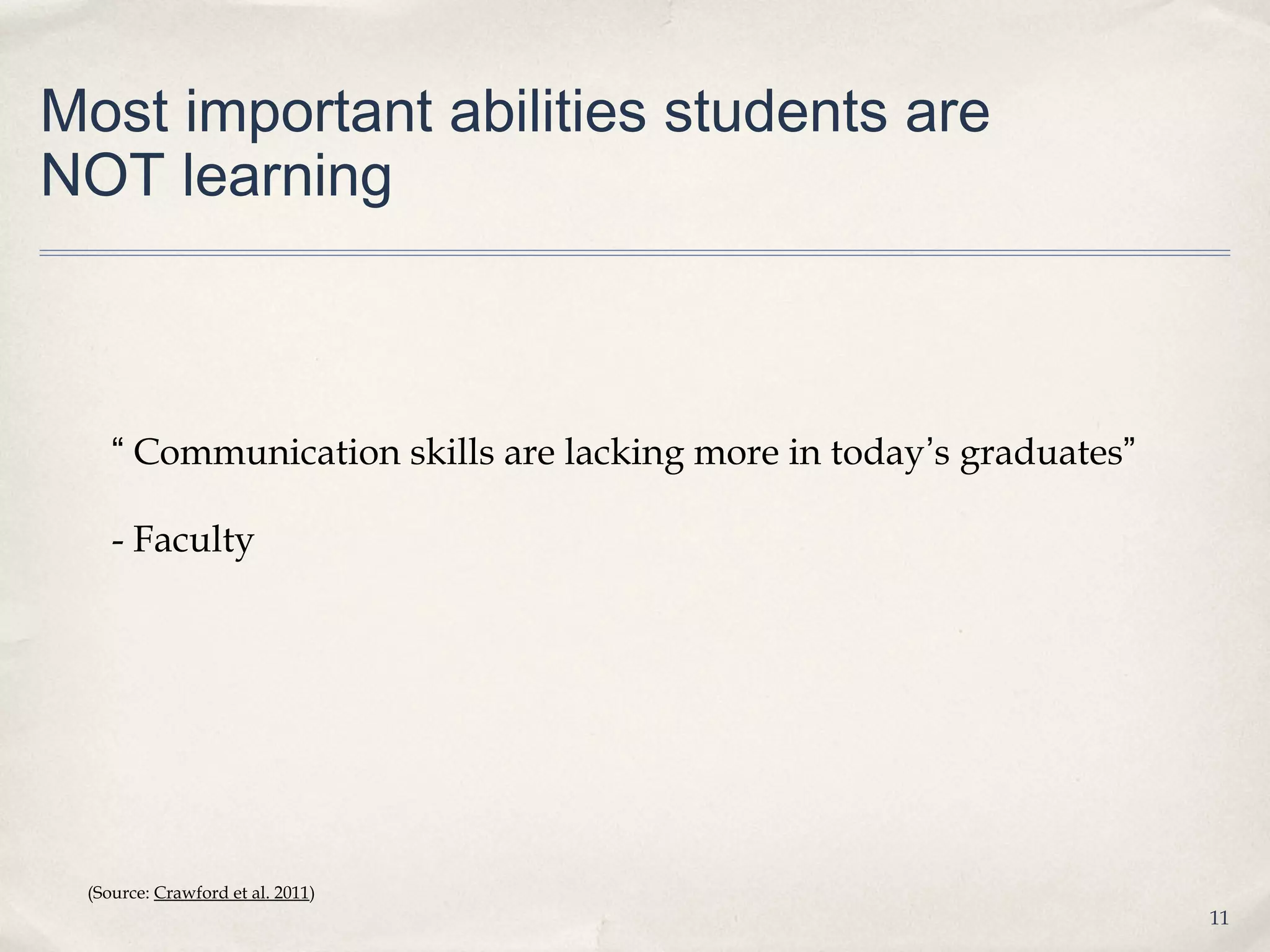 Most important abilities students are
NOT learning



    “ Communication skills are lacking more in today’s graduates”

    - Faculty




 (Source: Crawford et al. 2011)
                                                                    11
 
