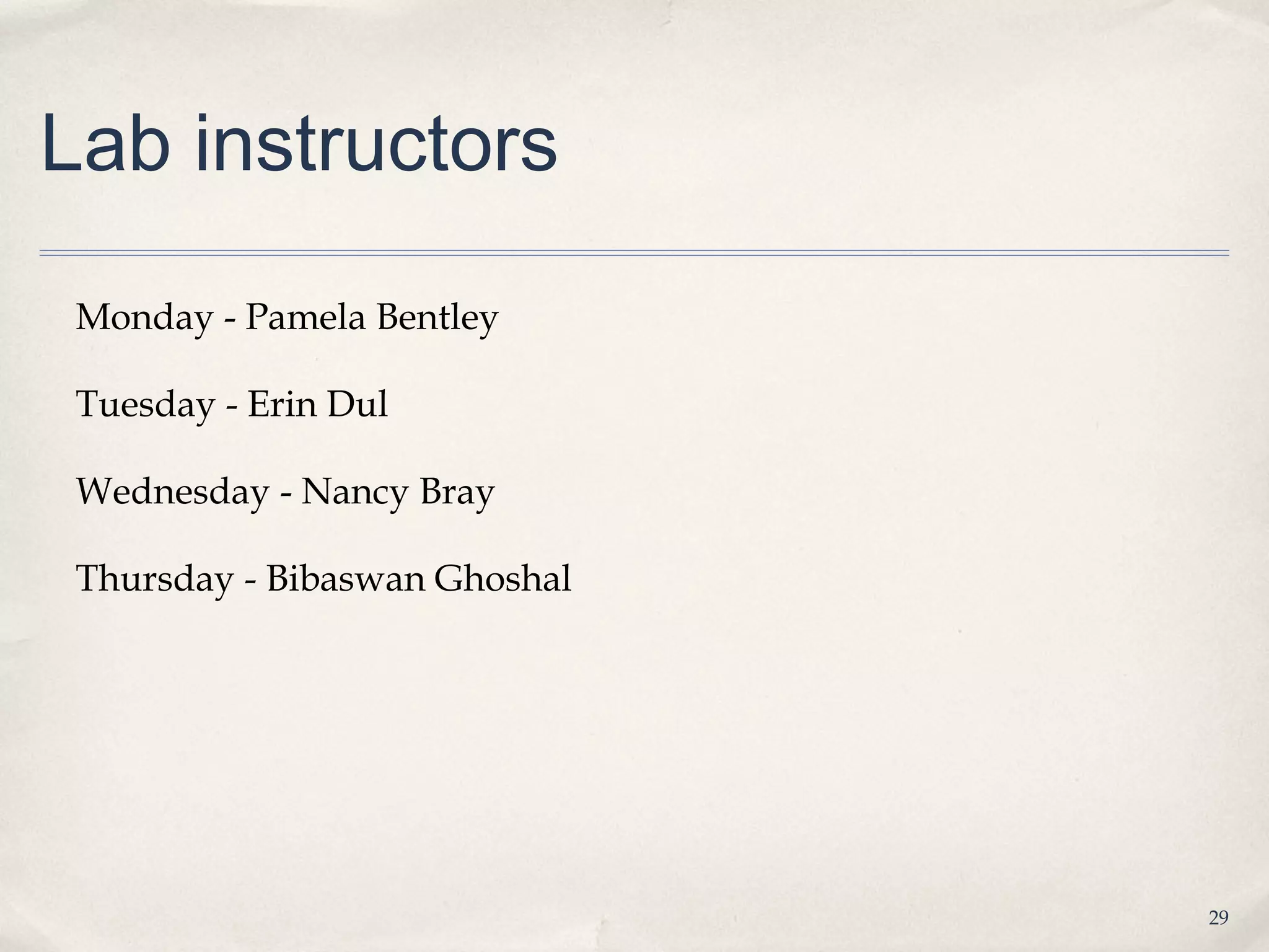 Lab instructors

 Monday - Pamela Bentley

 Tuesday - Erin Dul

 Wednesday - Nancy Bray

 Thursday - Bibaswan Ghoshal




                               29
 