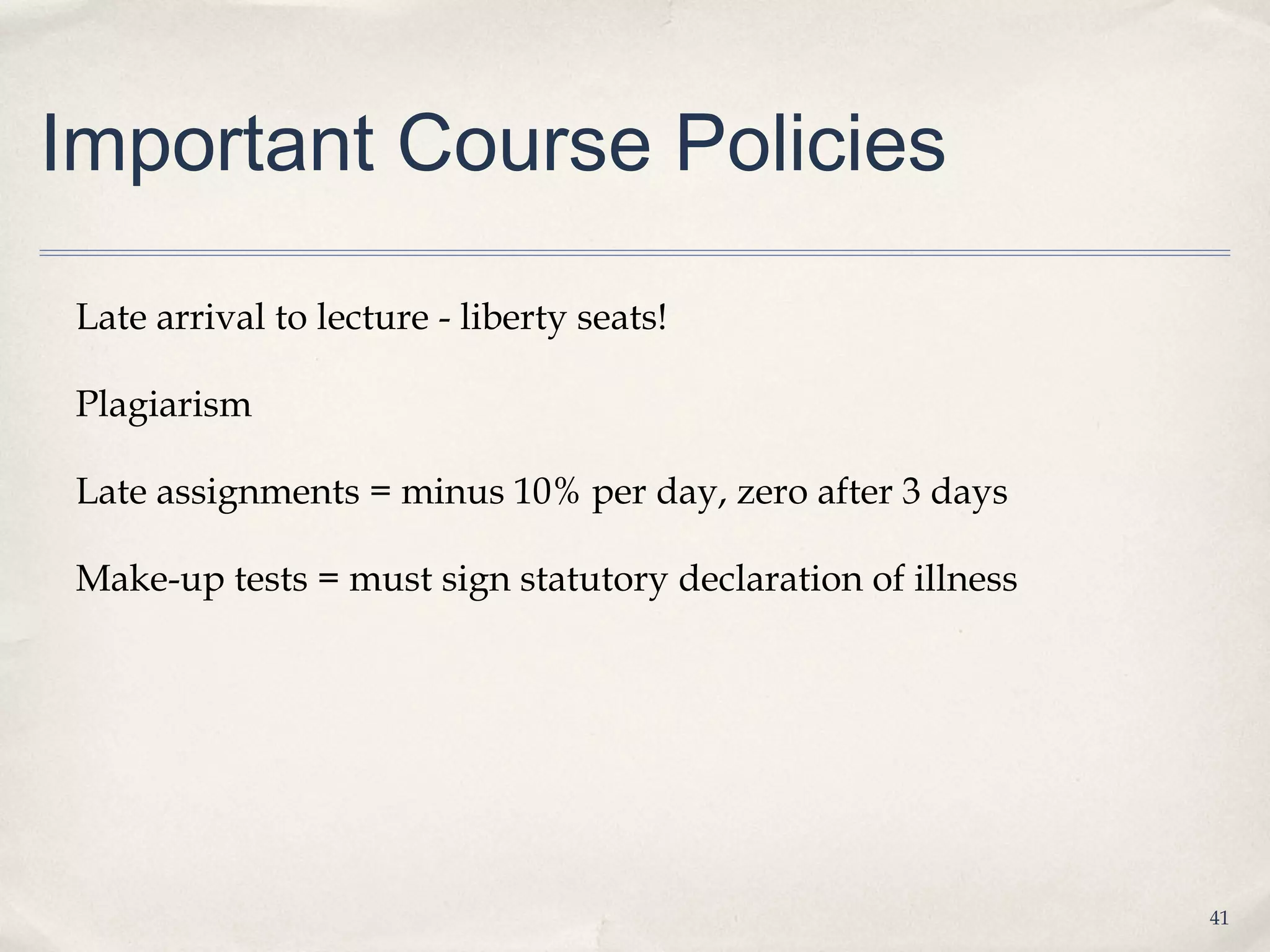 Important Course Policies

Late arrival to lecture - liberty seats!

Plagiarism

Late assignments = minus 10% per day, zero after 3 days

Make-up tests = must sign statutory declaration of illness




                                                             41
 