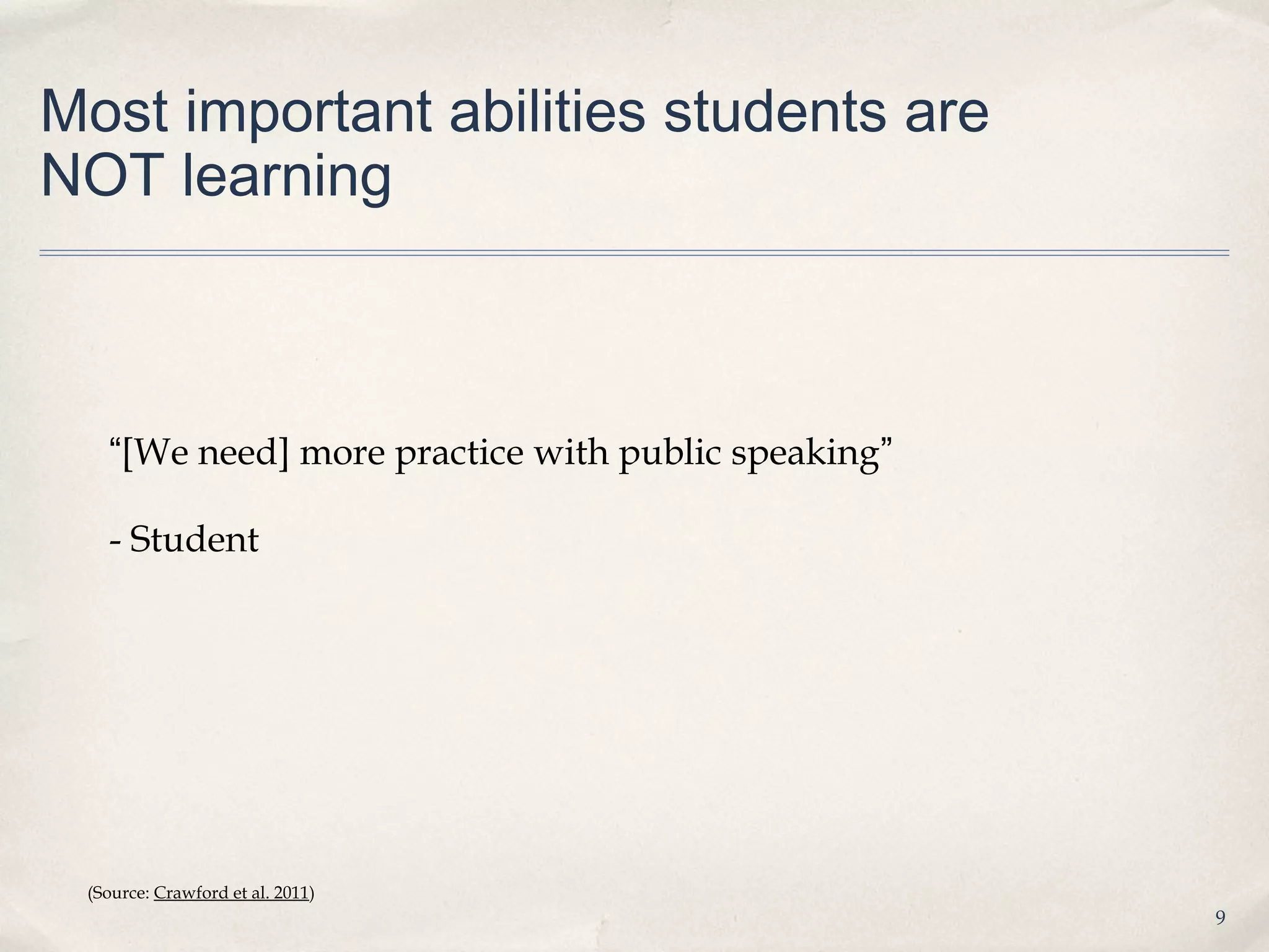 Most important abilities students are
NOT learning



   “[We need] more practice with public speaking”

   - Student




 (Source: Crawford et al. 2011)
                                                    9
 