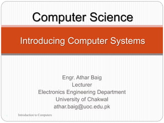Engr. Athar Baig
Lecturer
Electronics Engineering Department
University of Chakwal
athar.baig@uoc.edu.pk
1
Computer Science
Introducing Computer Systems
Introduction to Computers
 
