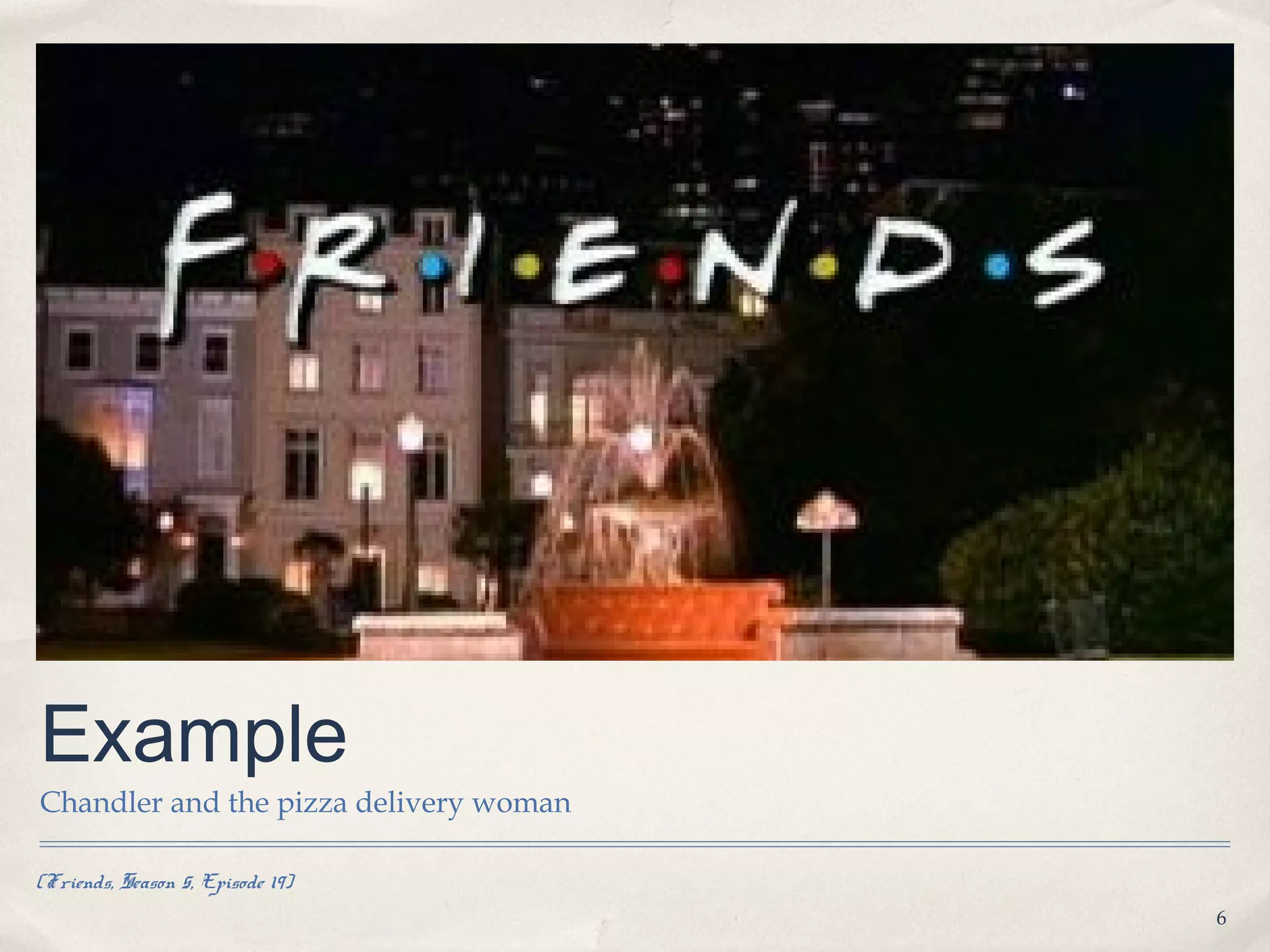 Example
Chandler and the pizza delivery woman

(Friends, Season 5, Episode 19)
                                        6
 