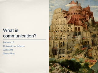What is
communication?
Lecture 1.2
University of Alberta
ALES 204
Nancy Bray




                        1
 