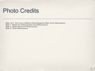 Photo Credits
Slide 1 & 2 - The Tower of Babel by Peter Bruegel the Elder. From Wikicommons
Slide 3 - Meister der Weltenchronik. From Wikicommons
Slide 4 - Jupiter (Zeus) from Wikicommons
Slide 11 - From Wikicommons




                                                                                42
 