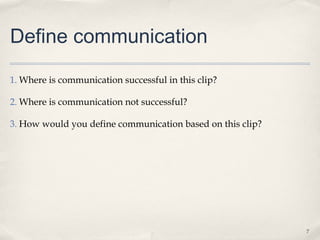 Define communication

1. Where is communication successful in this clip?

2. Where is communication not successful?

3. How would you define communication based on this clip?




                                                            7
 