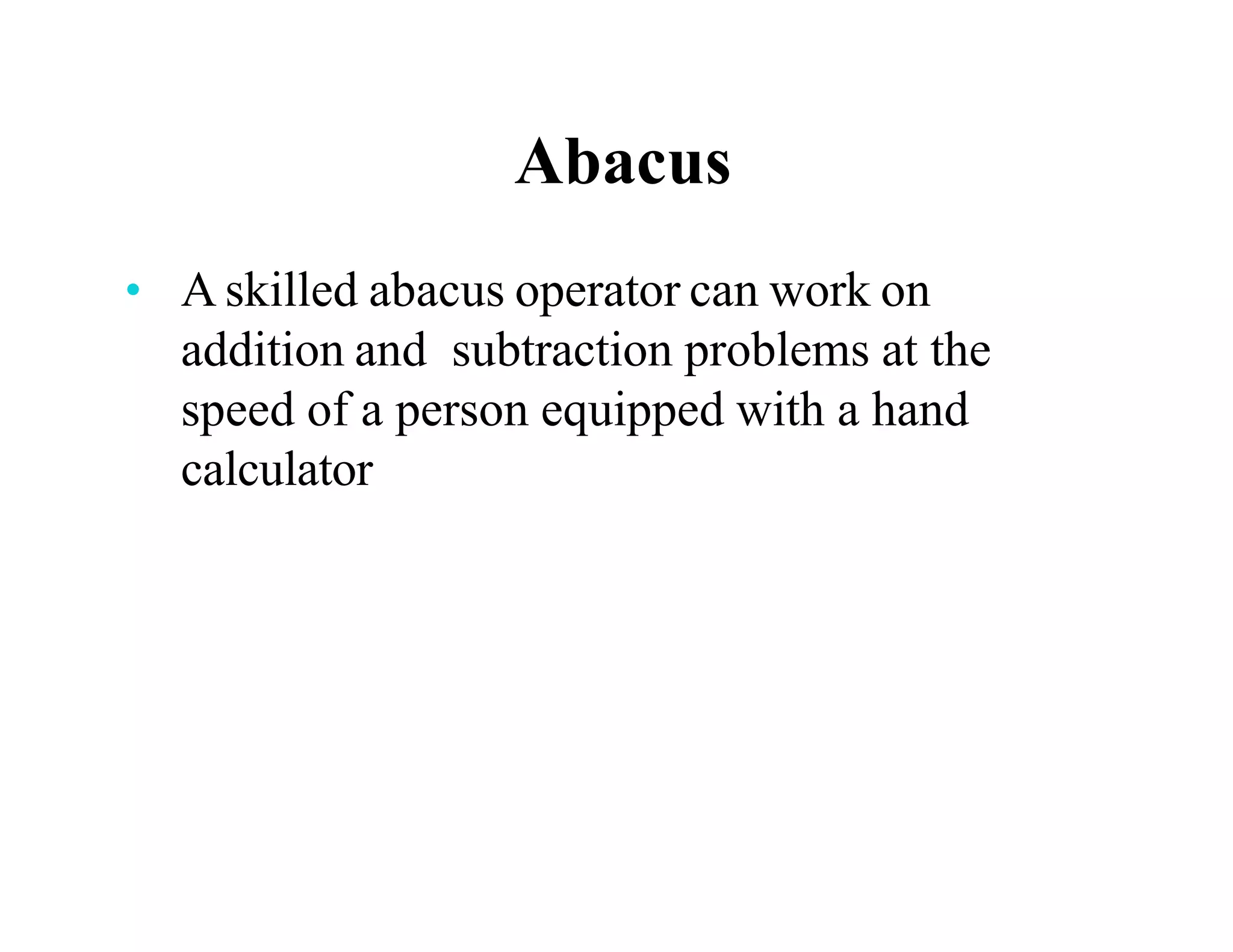 Abacus
• A skilled abacus operator can work on
addition and subtraction problems at the
speed of a person equipped with a hand
calculator
 