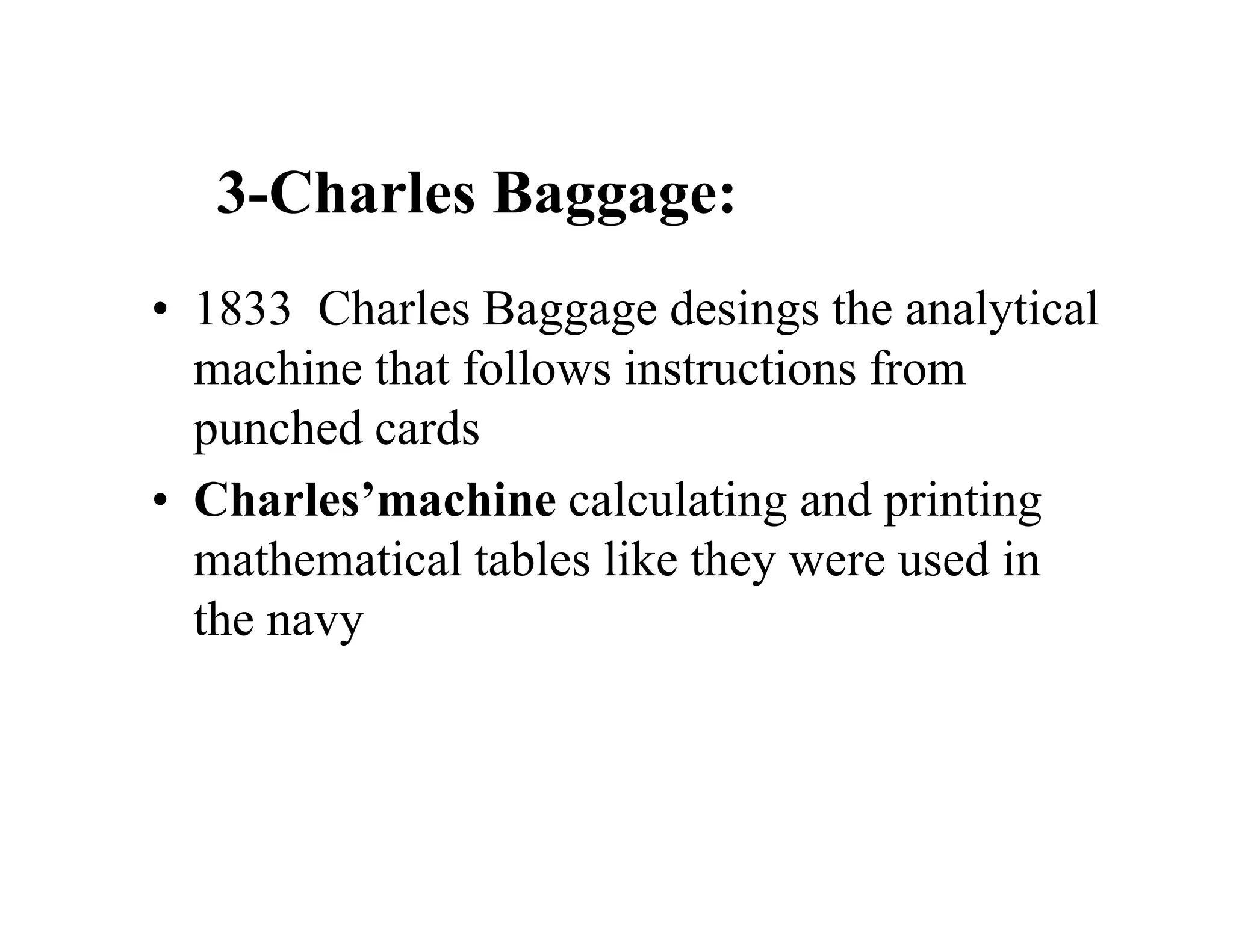 3-Charles Baggage:
• 1833 Charles Baggage desings the analytical
machine that follows instructions from
punched cards
• Charles’machine calculating and printing
mathematical tables like they were used in
the navy
 