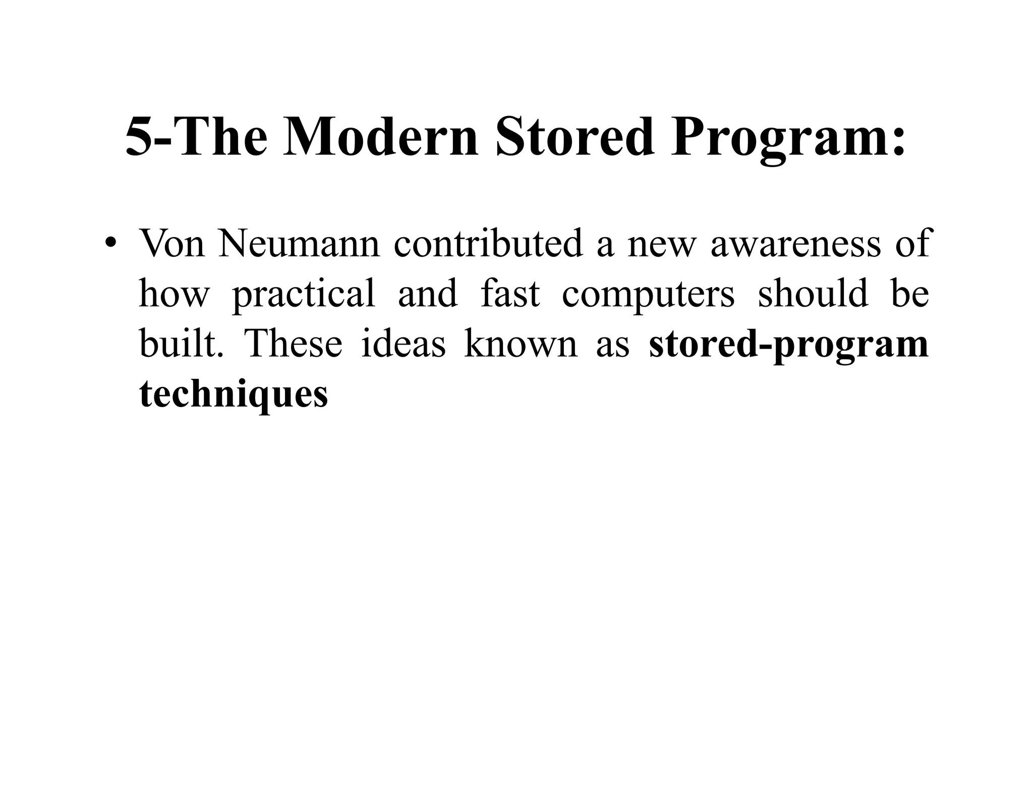 5-The Modern Stored Program:
• Von Neumann contributed a new awareness of
how practical and fast computers should be
built. These ideas known as stored-program
techniques
 