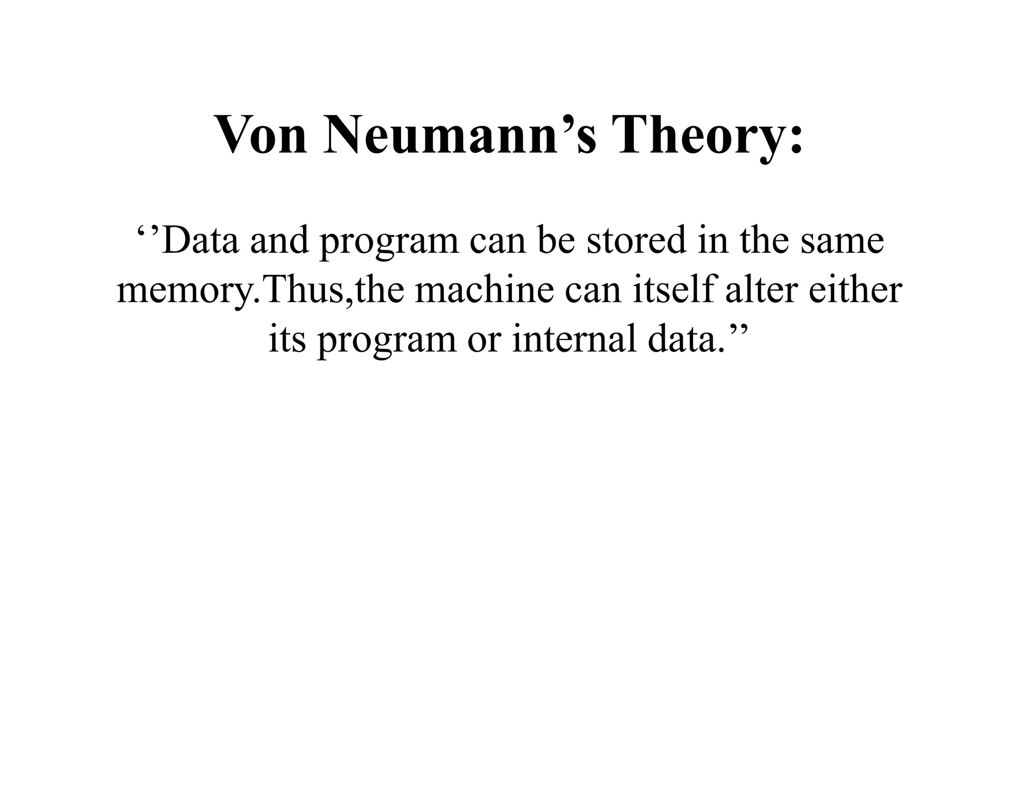 Von Neumann’s Theory:
‘’Data and program can be stored in the same
memory.Thus,the machine can itself alter either
its program or internal data.’’
 