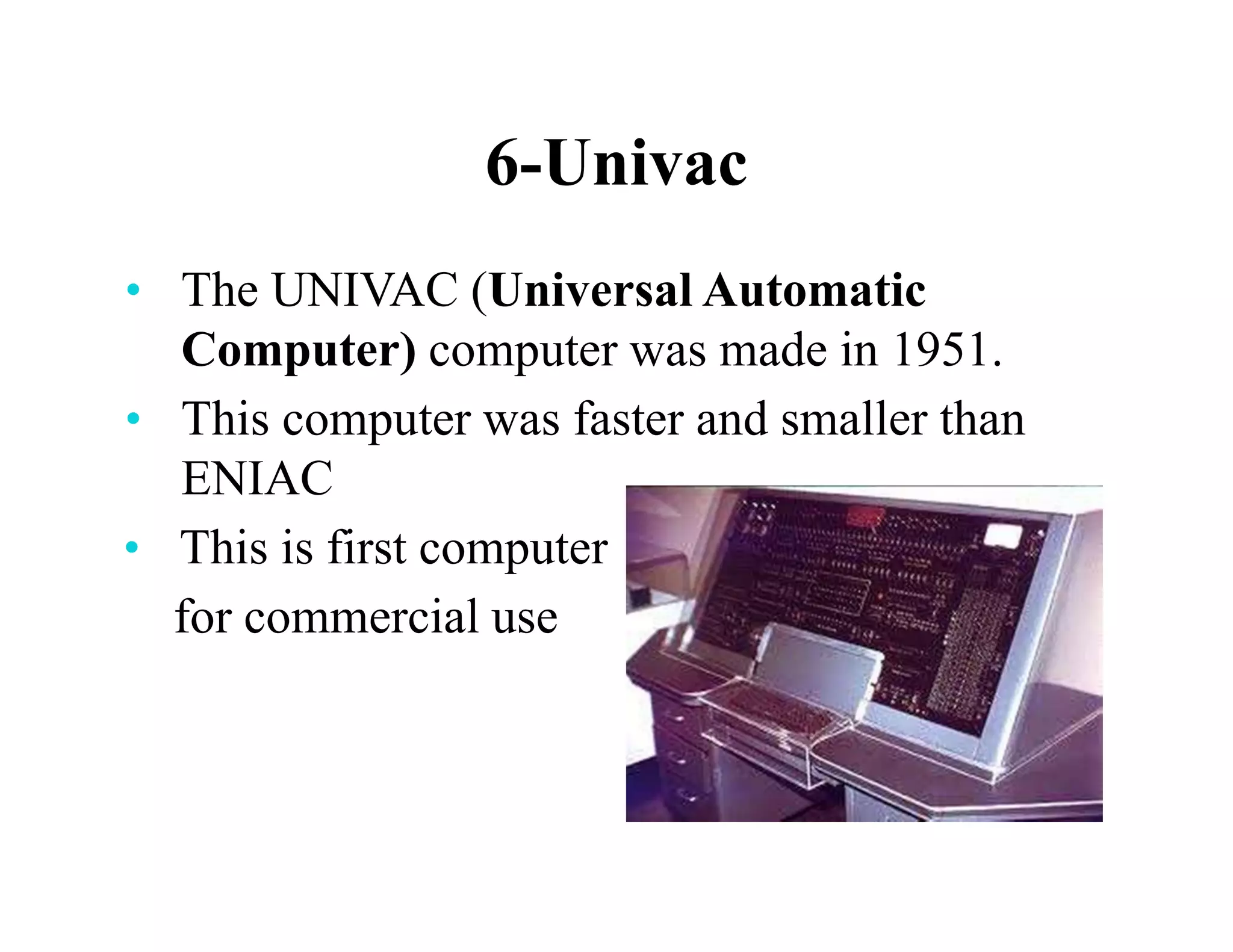 6-Univac
• The UNIVAC (Universal Automatic
Computer) computer was made in 1951.
• This computer was faster and smaller than
ENIAC
• This is first computer
for commercial use
 