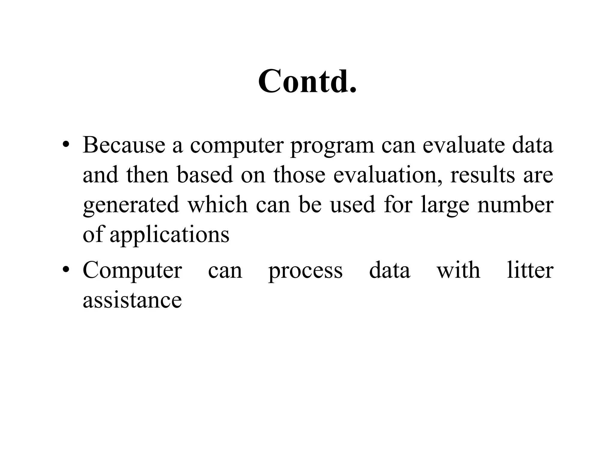 Contd.
• Because a computer program can evaluate data
and then based on those evaluation, results are
generated which can be used for large number
of applications
• Computer can process data with litter
assistance
 