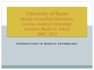 I N T R O D U C T I O N T O M E D I C A L E N T O M O L O G Y
University of Burao
faculty of medical laboratory
course; medical entomlogy
lecturer: Bashir S. Adem
(BSC, MA)
 
