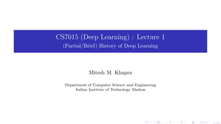 CS7015 (Deep Learning) : Lecture 1
(Partial/Brief) History of Deep Learning
Mitesh M. Khapra
Department of Computer Science and Engineering
Indian Institute of Technology Madras
1/52
 
