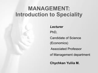 Lecturer
PhD,
Candidate of Science
(Economics)
Associated Professor
of Management department
Chychkan Yuliia M.
MANAGEMENT:
Introduction to Speciality
 