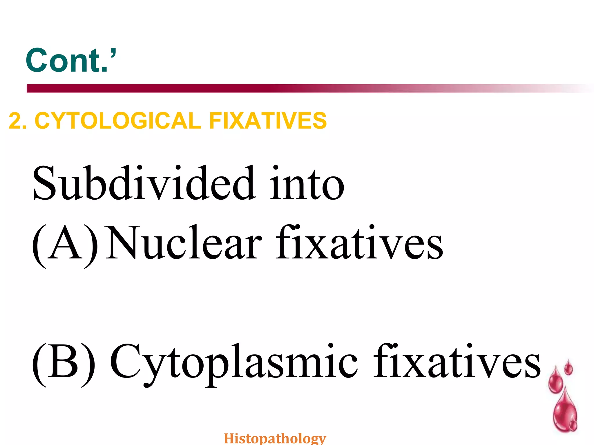 Cont.’
2. CYTOLOGICAL FIXATIVES
Subdivided into
(A)Nuclear fixatives
(B) Cytoplasmic fixatives
Histopathology
 