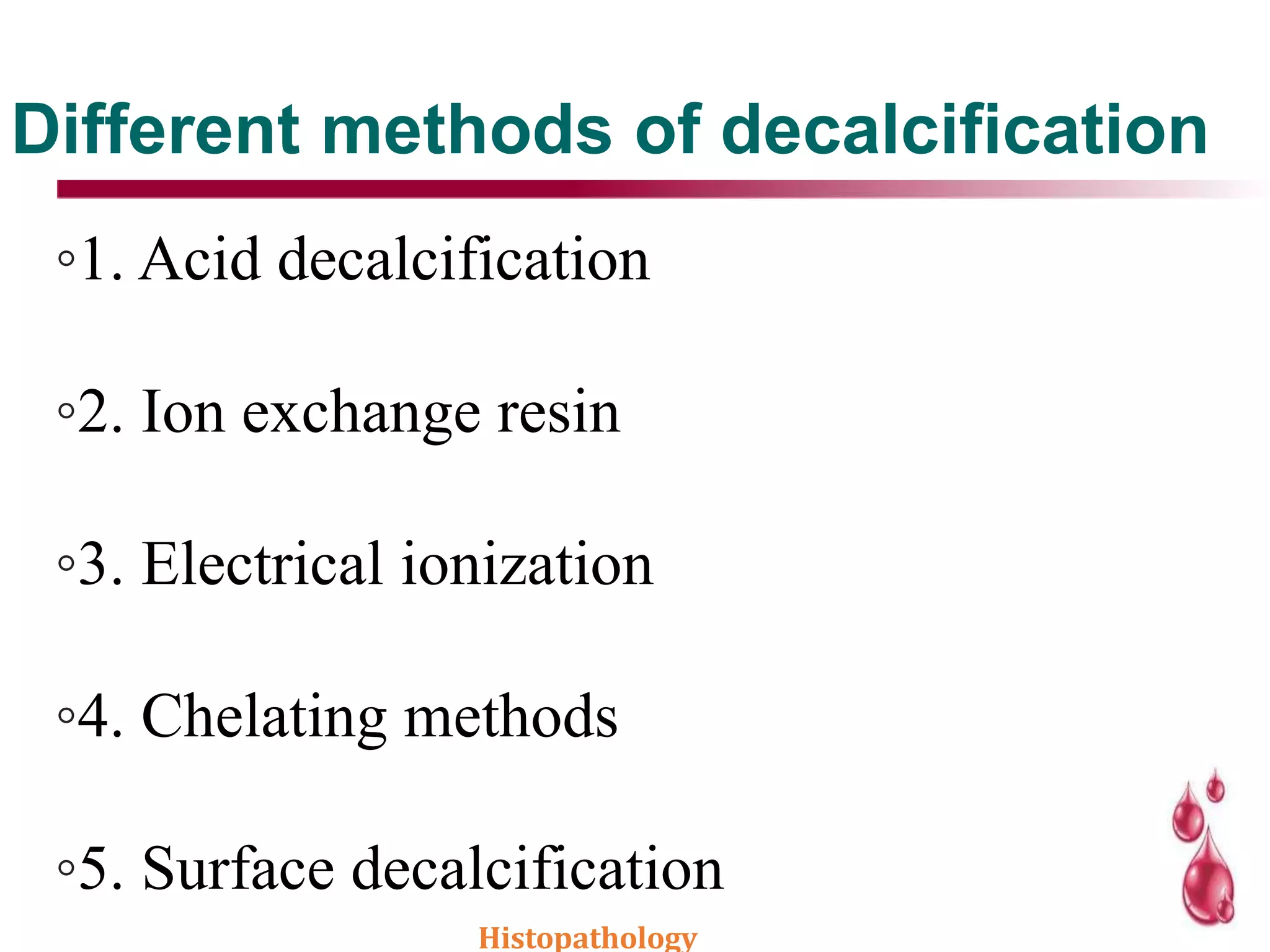 Different methods of decalcification
◦1. Acid decalcification
◦2. Ion exchange resin
◦3. Electrical ionization
◦4. Chelating methods
◦5. Surface decalcification
Histopathology
 