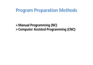Program Preparation Methods
Manual Programming (NC)
Computer Assisted Programming (CNC)
 