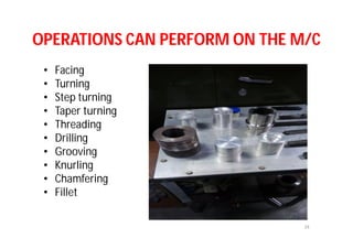 OPERATIONS CAN PERFORM ON THE M/C
• Facing
• Turning
• Step turning
• Taper turning
• Threading
• Drilling
• Grooving
• Knurling
• Chamfering
• Fillet
34
 