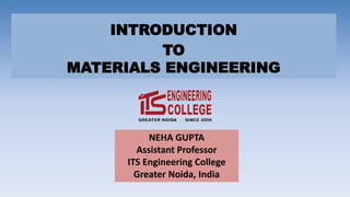 INTRODUCTION
TO
MATERIALS ENGINEERING
NEHA GUPTA
Assistant Professor
ITS Engineering College
Greater Noida, India
 