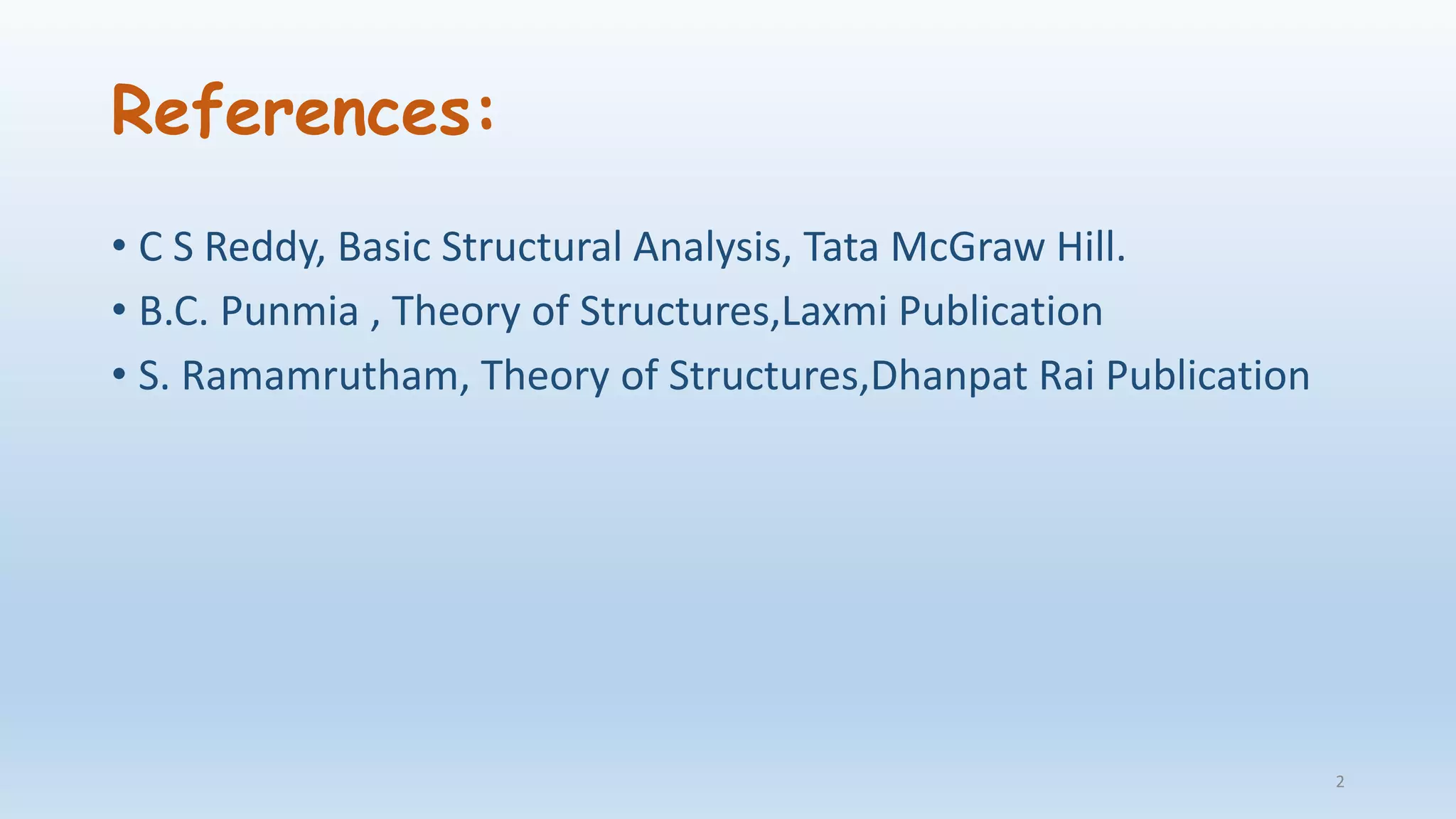 References:
• C S Reddy, Basic Structural Analysis, Tata McGraw Hill.
• B.C. Punmia , Theory of Structures,Laxmi Publication
• S. Ramamrutham, Theory of Structures,Dhanpat Rai Publication
2
 