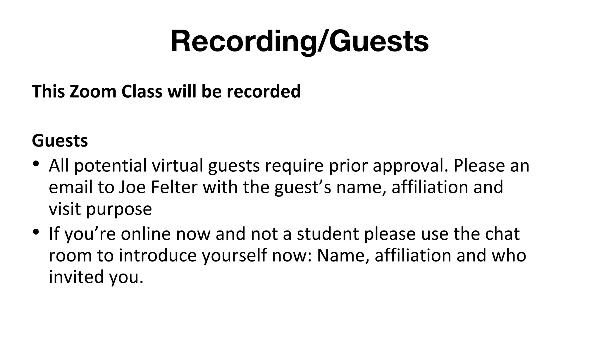 Recording/Guests
This Zoom Class will be recorded
Guests
• All potential virtual guests require prior approval. Please an
email to Joe Felter with the guest’s name, affiliation and
visit purpose
• If you’re online now and not a student please use the chat
room to introduce yourself now: Name, affiliation and who
invited you.
 