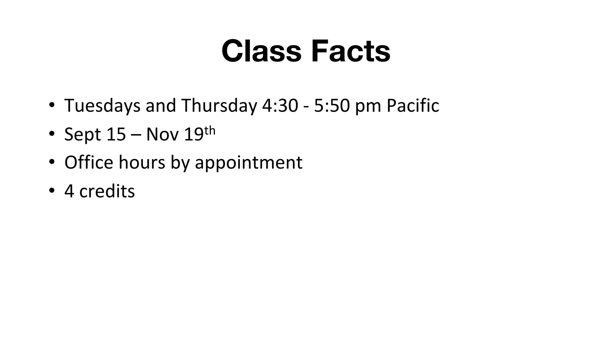Class Facts
• Tuesdays and Thursday 4:30 - 5:50 pm Pacific
• Sept 15 – Nov 19th
• Office hours by appointment
• 4 credits
 