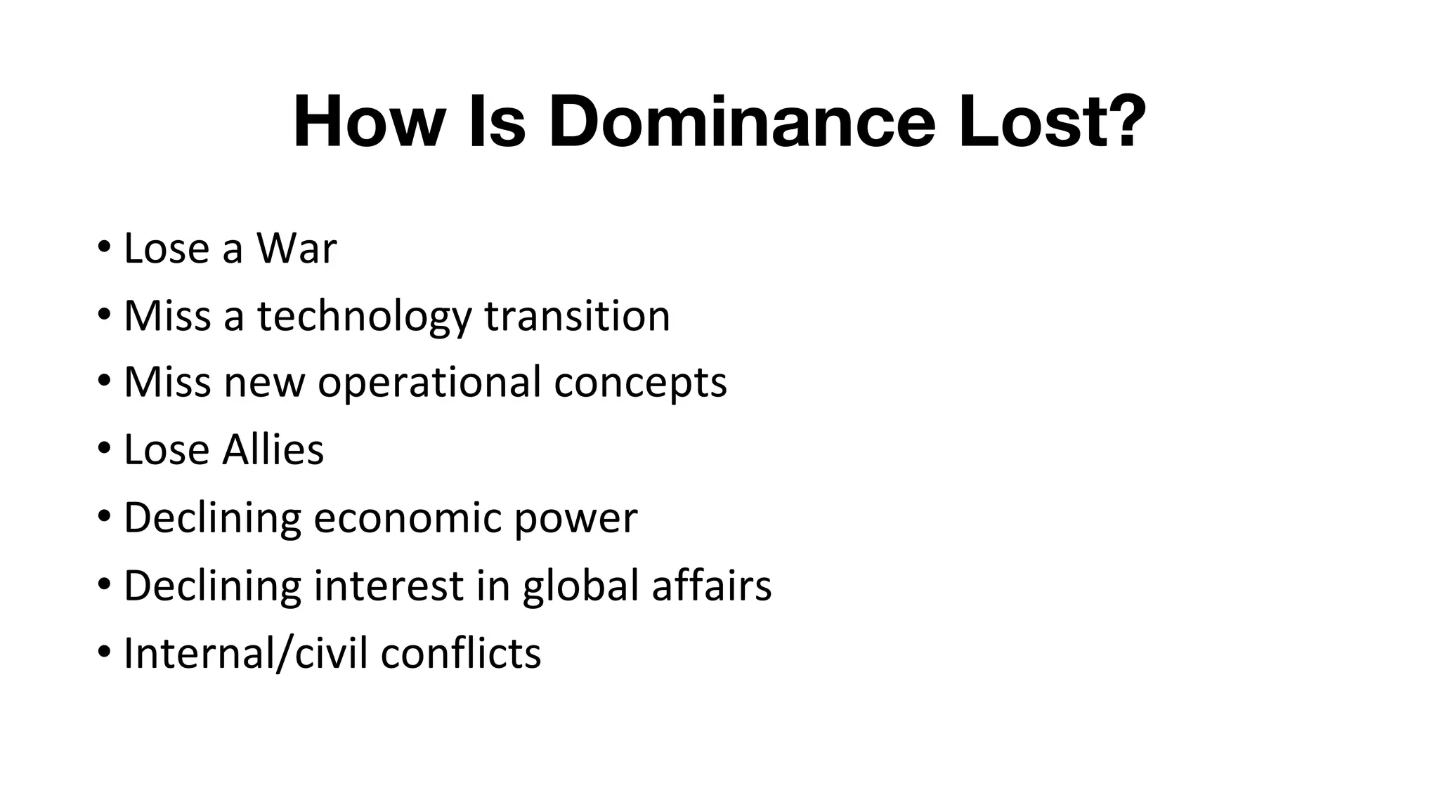 How Is Dominance Lost?
• Lose a War
• Miss a technology transition
• Miss new operational concepts
• Lose Allies
• Declining economic power
• Declining interest in global affairs
• Internal/civil conflicts
 
